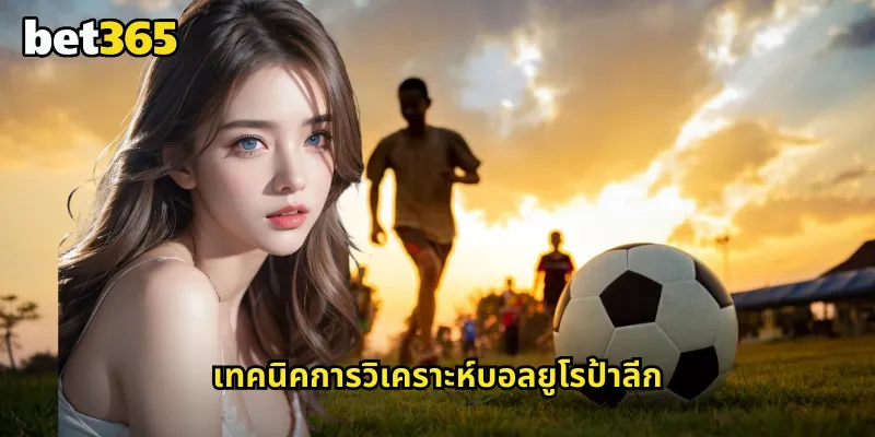 ยูโรป้าลีก bet365 รองแชมป์ยุโรปที่มีความน่าสนใจไม่แพ้แชมเปี้ยนส์ลีก 2 เทคนิคการวิเคราะห์บอลยูโรป้าลีก